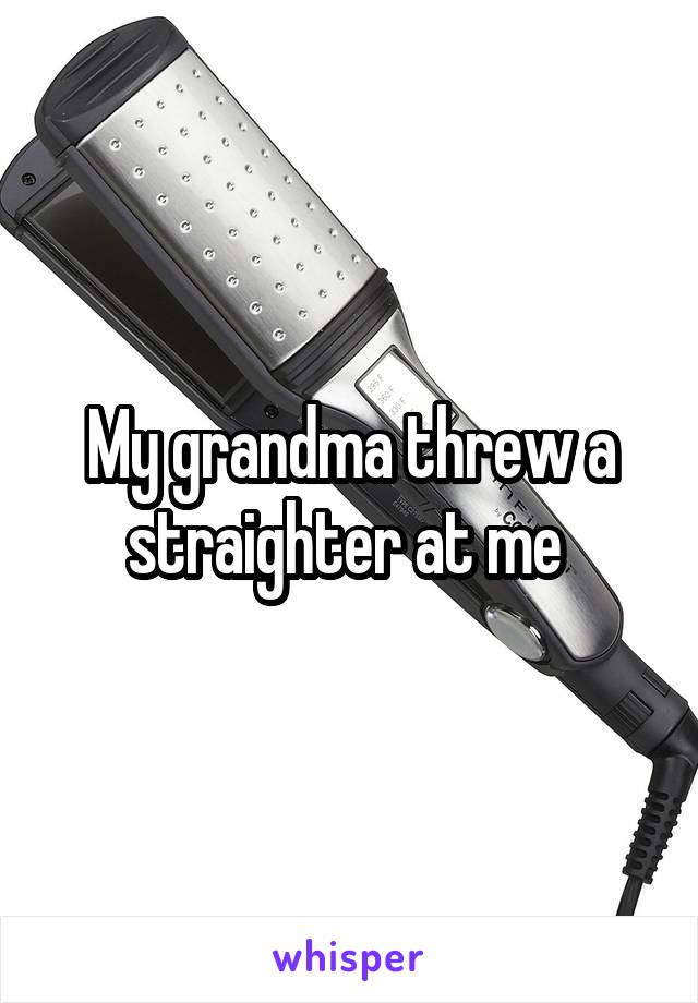 My grandma threw a straighter at me 