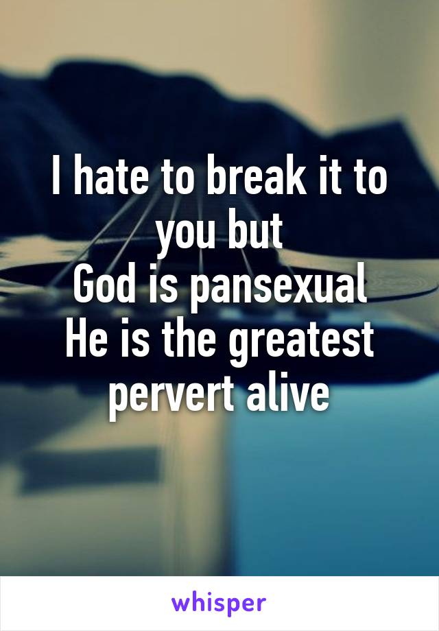 I hate to break it to you but
God is pansexual
He is the greatest pervert alive
