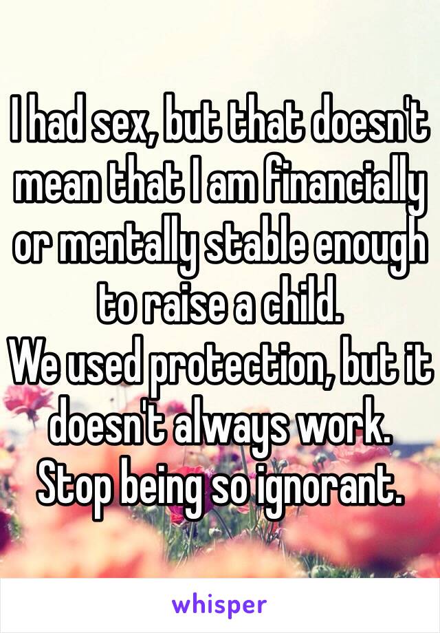 I had sex, but that doesn't mean that I am financially or mentally stable enough to raise a child.
We used protection, but it doesn't always work. 
Stop being so ignorant.
