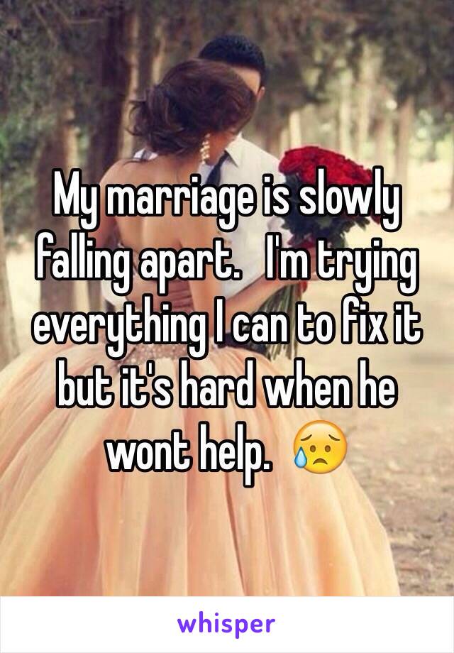 My marriage is slowly falling apart.   I'm trying everything I can to fix it but it's hard when he wont help.  😥
