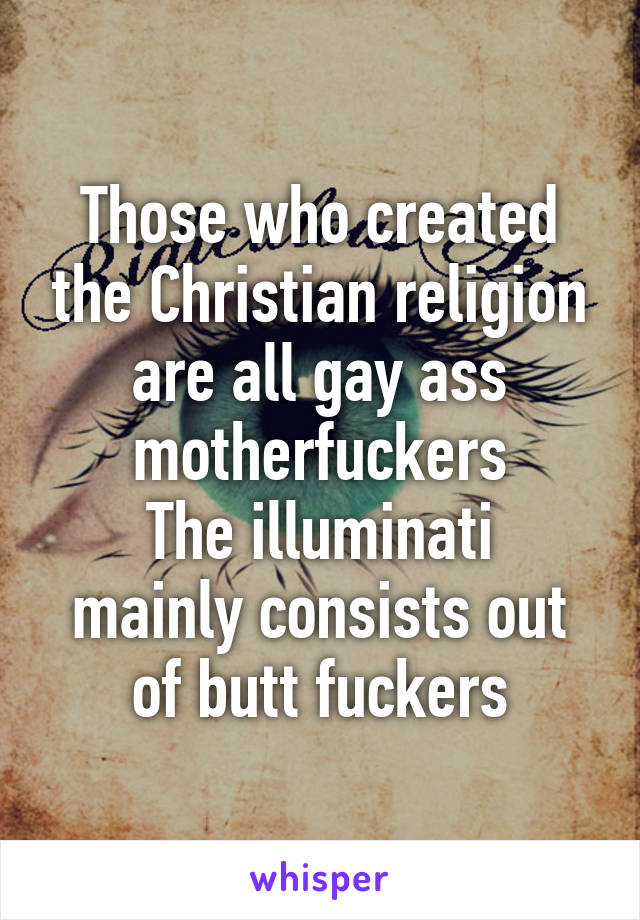 Those who created the Christian religion are all gay ass motherfuckers
The illuminati mainly consists out of butt fuckers
