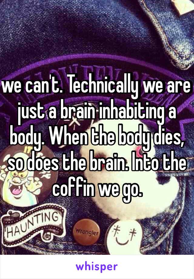 we can't. Technically we are just a brain inhabiting a body. When the body dies, so does the brain. Into the coffin we go. 