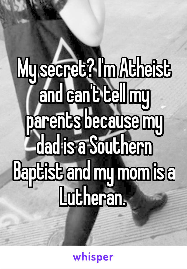 My secret? I'm Atheist and can't tell my parents because my dad is a Southern Baptist and my mom is a Lutheran. 