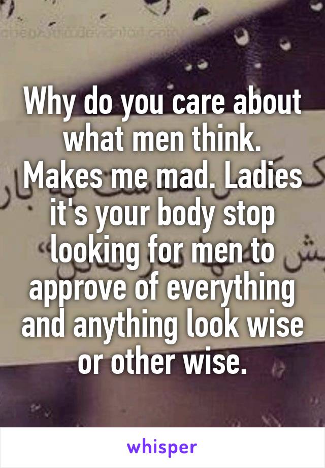 Why do you care about what men think. Makes me mad. Ladies it's your body stop looking for men to approve of everything and anything look wise or other wise.