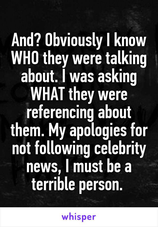 And? Obviously I know WHO they were talking about. I was asking WHAT they were referencing about them. My apologies for not following celebrity news, I must be a terrible person. 