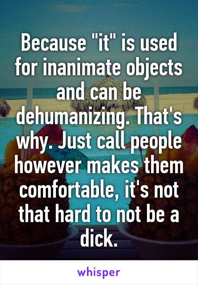 Because "it" is used for inanimate objects and can be dehumanizing. That's why. Just call people however makes them comfortable, it's not that hard to not be a dick.