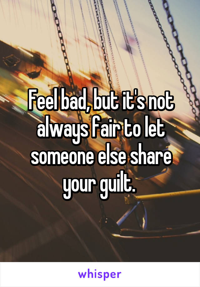 Feel bad, but it's not always fair to let someone else share your guilt. 