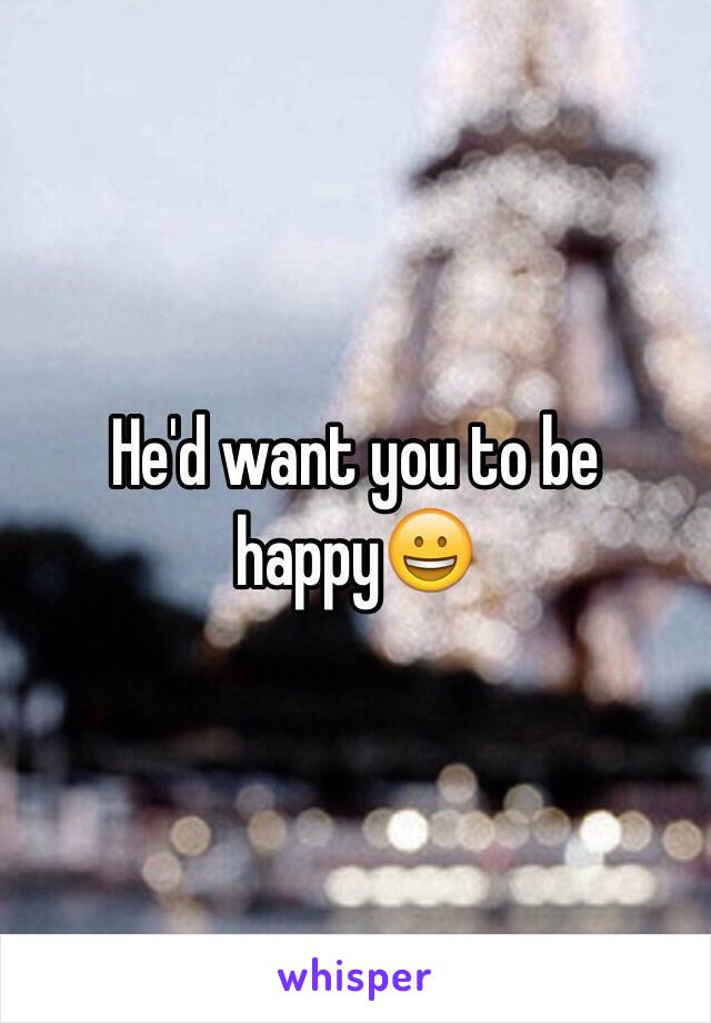 He'd want you to be happy😀