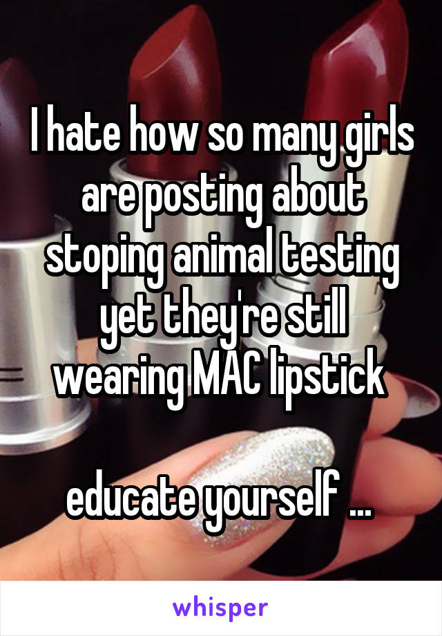 I hate how so many girls are posting about stoping animal testing yet they're still wearing MAC lipstick 

educate yourself ... 