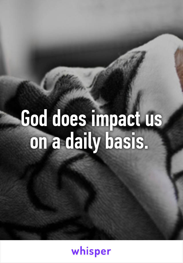 God does impact us on a daily basis. 