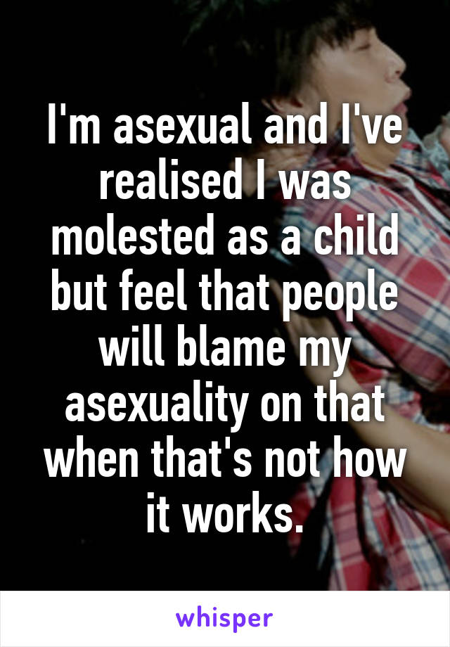 I'm asexual and I've realised I was molested as a child but feel that people will blame my asexuality on that when that's not how it works.