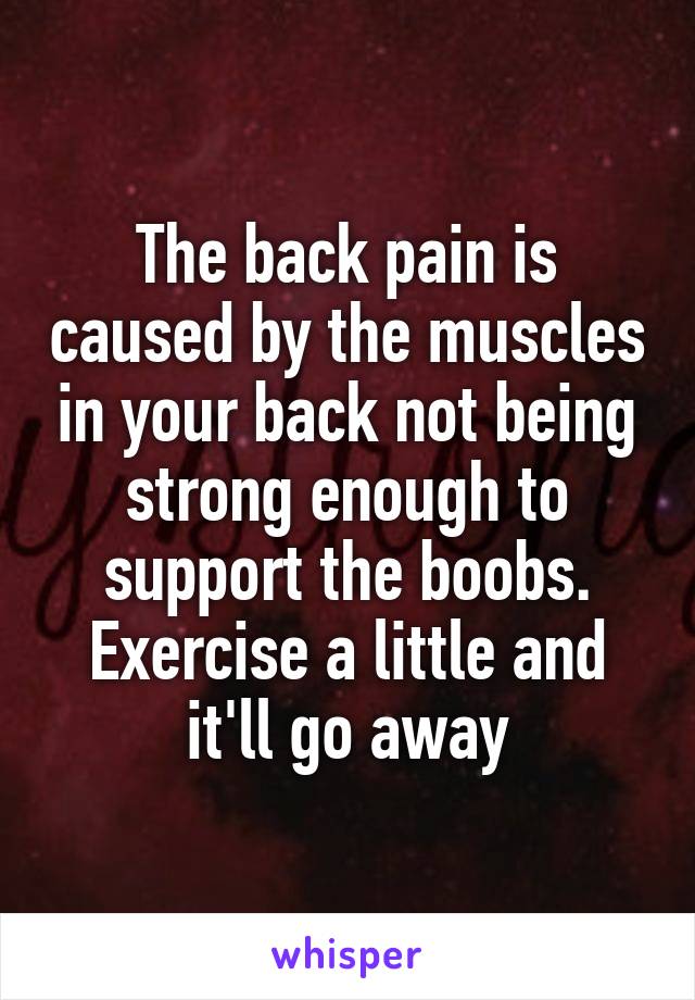 The back pain is caused by the muscles in your back not being strong enough to support the boobs. Exercise a little and it'll go away