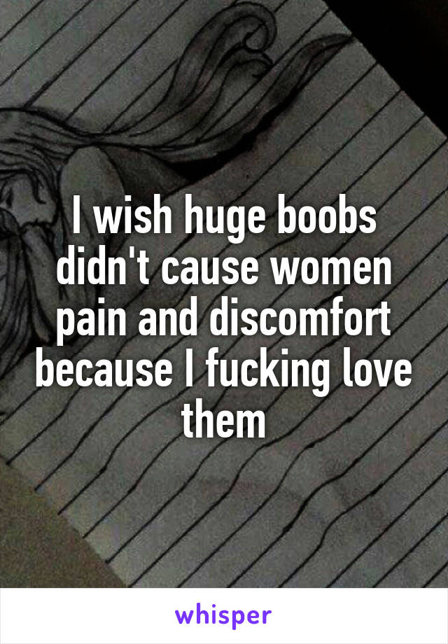 I wish huge boobs didn't cause women pain and discomfort because I fucking love them