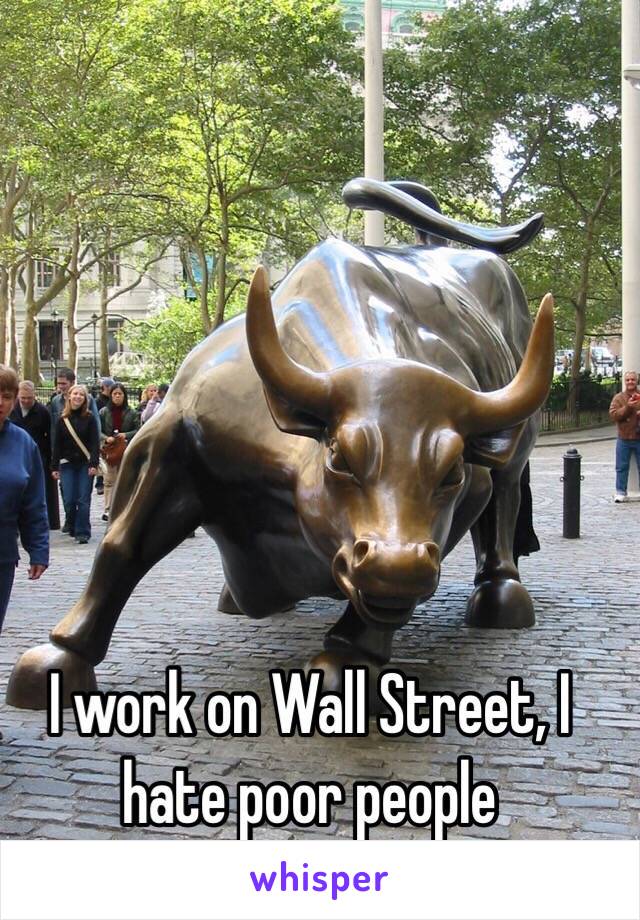 I work on Wall Street, I hate poor people