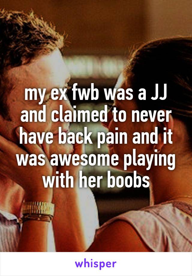 my ex fwb was a JJ and claimed to never have back pain and it was awesome playing with her boobs