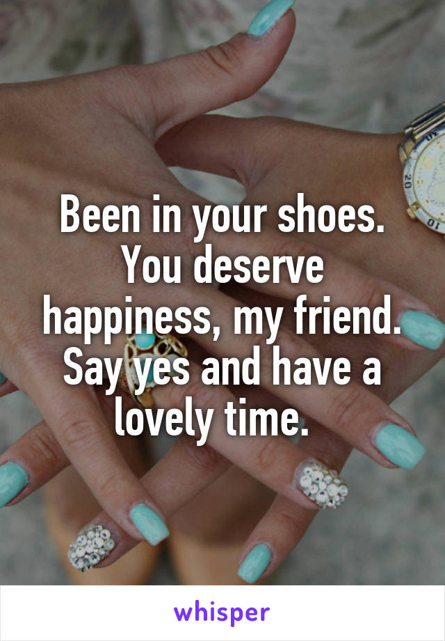 Been in your shoes. You deserve happiness, my friend. Say yes and have a lovely time.  