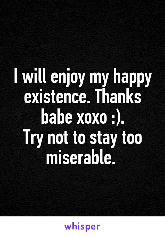 I will enjoy my happy existence. Thanks babe xoxo :).
Try not to stay too miserable. 