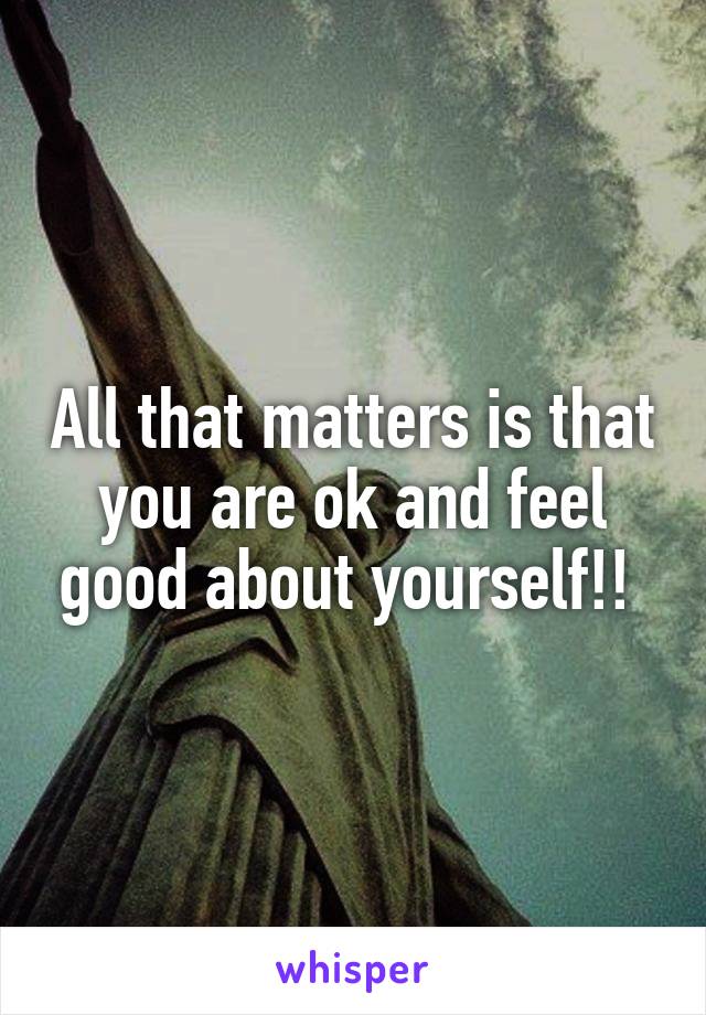 All that matters is that you are ok and feel good about yourself!! 