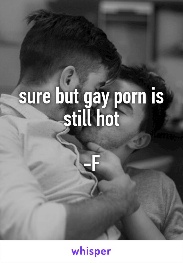 sure but gay porn is still hot

-F