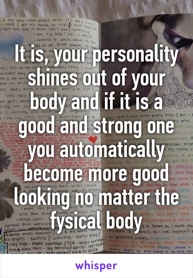 It is, your personality shines out of your body and if it is a good and strong one you automatically become more good looking no matter the fysical body