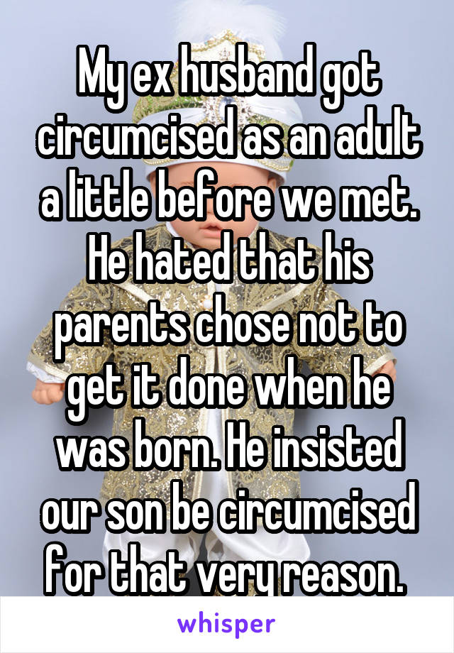 My ex husband got circumcised as an adult a little before we met. He hated that his parents chose not to get it done when he was born. He insisted our son be circumcised for that very reason. 