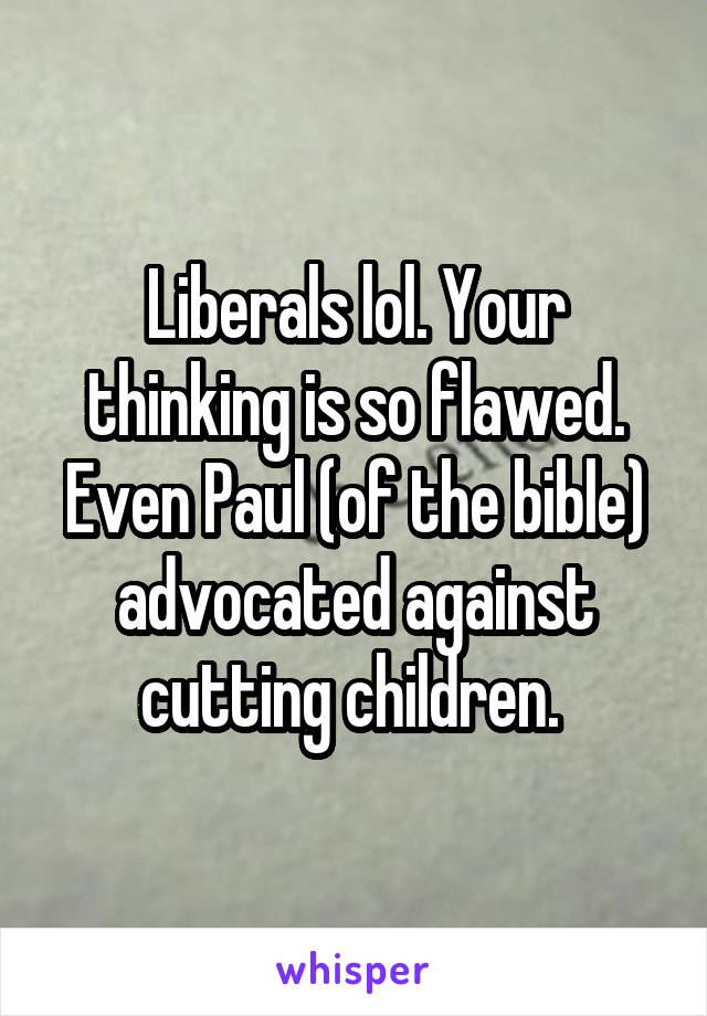 Liberals lol. Your thinking is so flawed. Even Paul (of the bible) advocated against cutting children. 