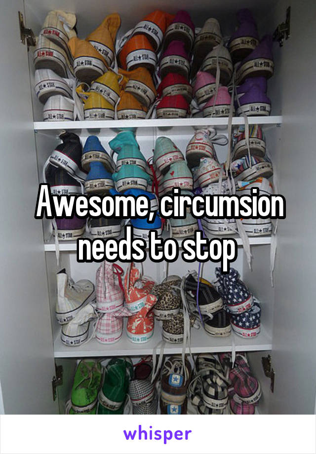 Awesome, circumsion needs to stop 