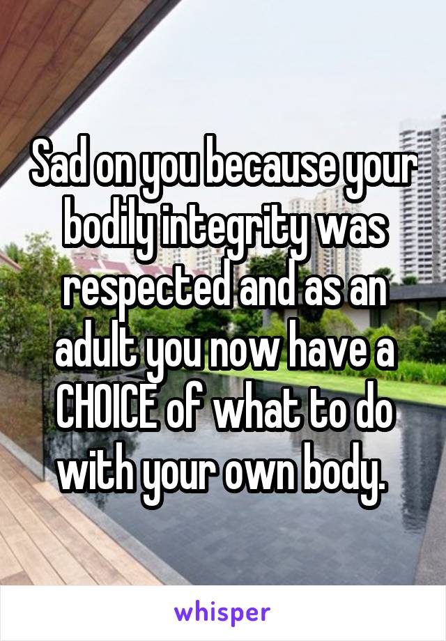 Sad on you because your bodily integrity was respected and as an adult you now have a CHOICE of what to do with your own body. 