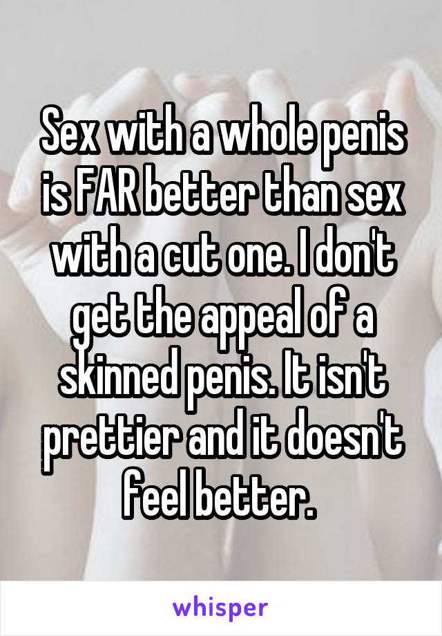 Sex with a whole penis is FAR better than sex with a cut one. I don't get the appeal of a skinned penis. It isn't prettier and it doesn't feel better. 