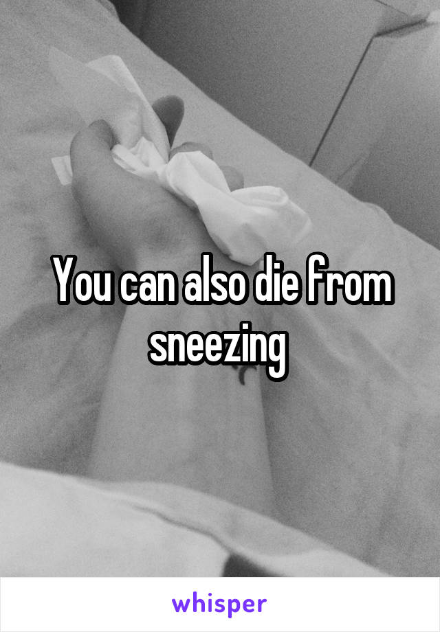 You can also die from sneezing 