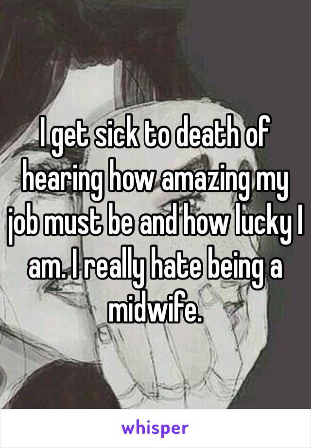 I get sick to death of hearing how amazing my job must be and how lucky I am. I really hate being a midwife. 