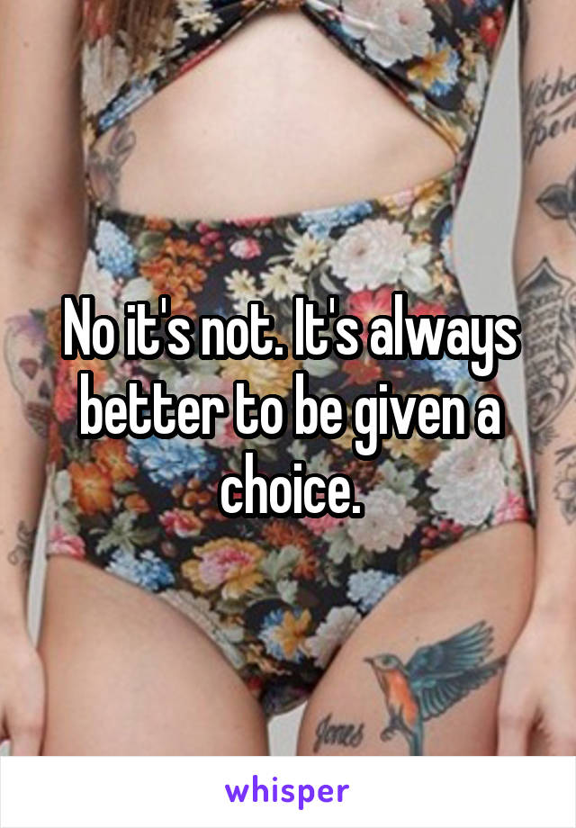 No it's not. It's always better to be given a choice.