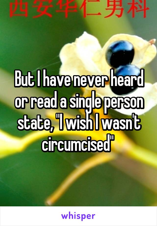 But I have never heard or read a single person state, "I wish I wasn't circumcised" 