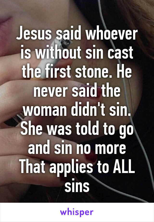 Jesus said whoever is without sin cast the first stone. He never said the woman didn't sin. She was told to go and sin no more
That applies to ALL sins
