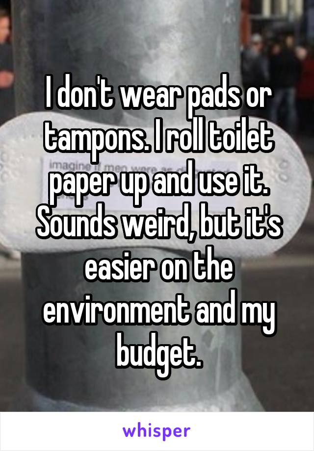I don't wear pads or tampons. I roll toilet paper up and use it. Sounds weird, but it's easier on the environment and my budget.