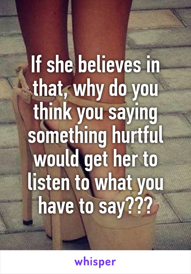 If she believes in that, why do you think you saying something hurtful would get her to listen to what you have to say???