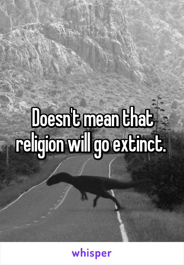 Doesn't mean that religion will go extinct. 