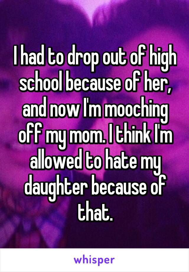 I had to drop out of high school because of her, and now I'm mooching off my mom. I think I'm allowed to hate my daughter because of that.