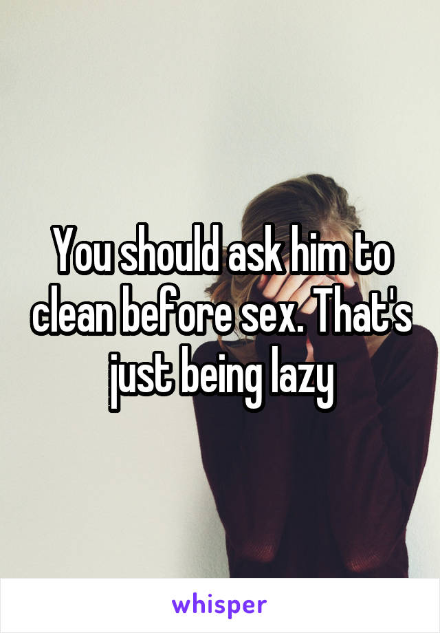 You should ask him to clean before sex. That's just being lazy