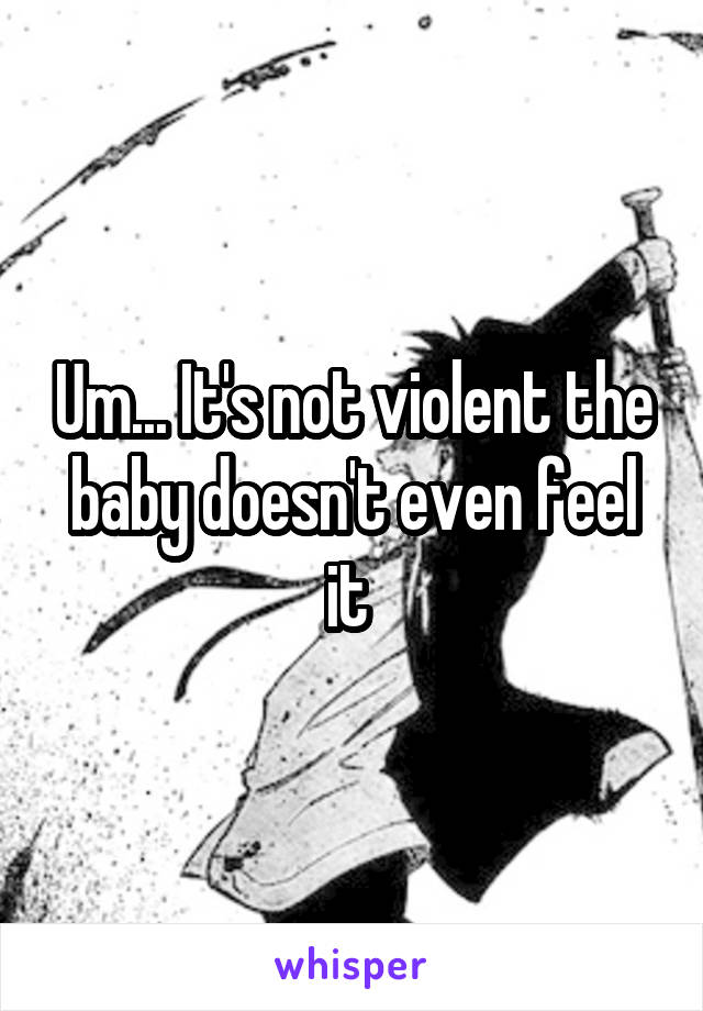 Um... It's not violent the baby doesn't even feel it 