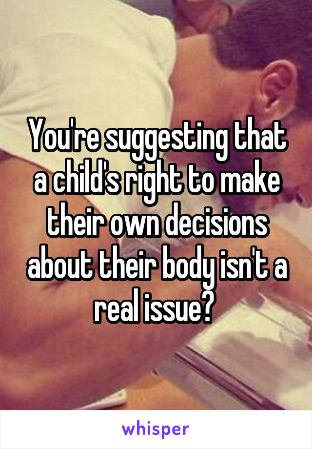 You're suggesting that a child's right to make their own decisions about their body isn't a real issue? 