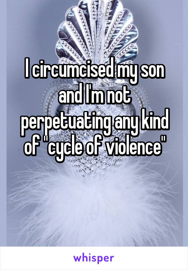 I circumcised my son and I'm not perpetuating any kind of "cycle of violence"

