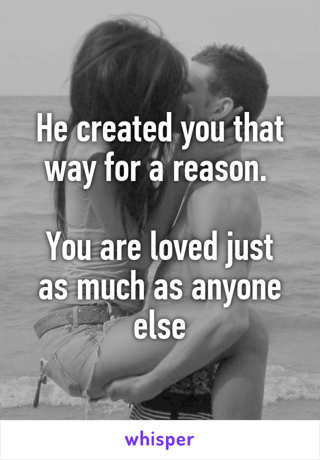 He created you that way for a reason. 

You are loved just as much as anyone else