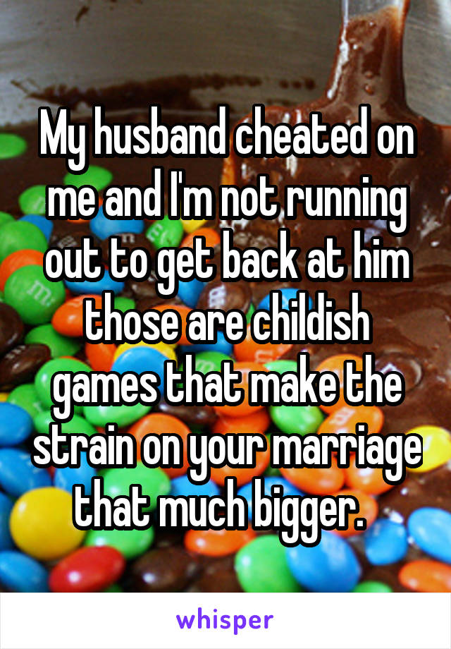 My husband cheated on me and I'm not running out to get back at him those are childish games that make the strain on your marriage that much bigger.  