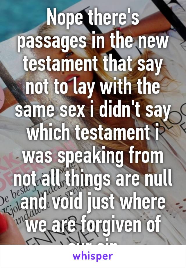 Nope there's passages in the new testament that say not to lay with the same sex i didn't say which testament i was speaking from not all things are null and void just where we are forgiven of our sin