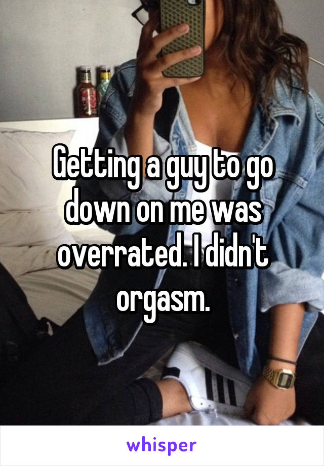 Getting a guy to go down on me was overrated. I didn't orgasm.