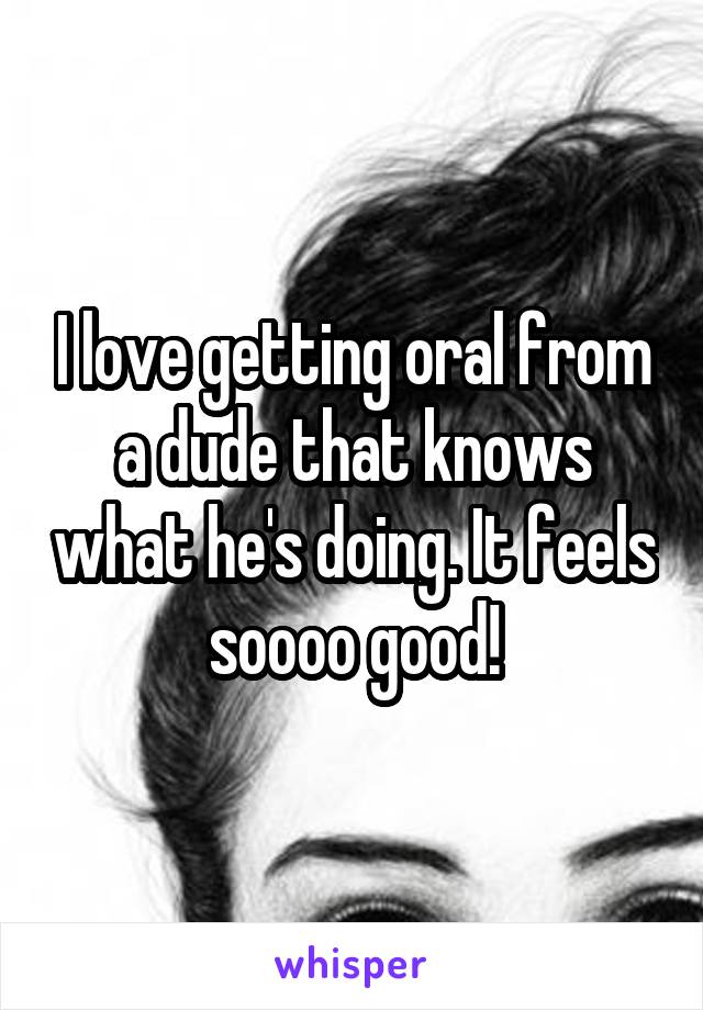 I love getting oral from a dude that knows what he's doing. It feels soooo good!