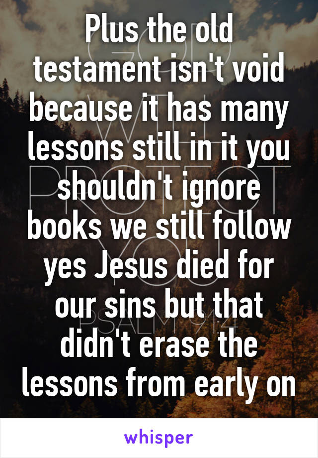 Plus the old testament isn't void because it has many lessons still in it you shouldn't ignore books we still follow yes Jesus died for our sins but that didn't erase the lessons from early on 