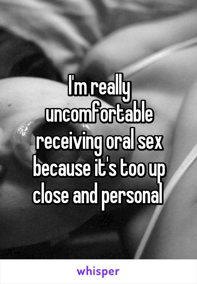 I'm really uncomfortable receiving oral sex because it's too up close and personal 