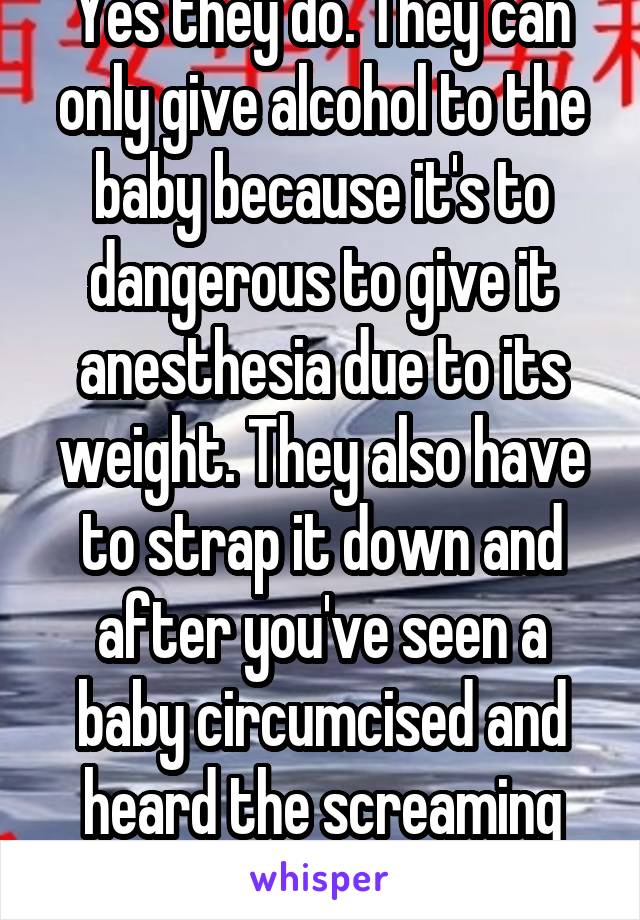 Yes they do. They can only give alcohol to the baby because it's to dangerous to give it anesthesia due to its weight. They also have to strap it down and after you've seen a baby circumcised and heard the screaming you know it hurt